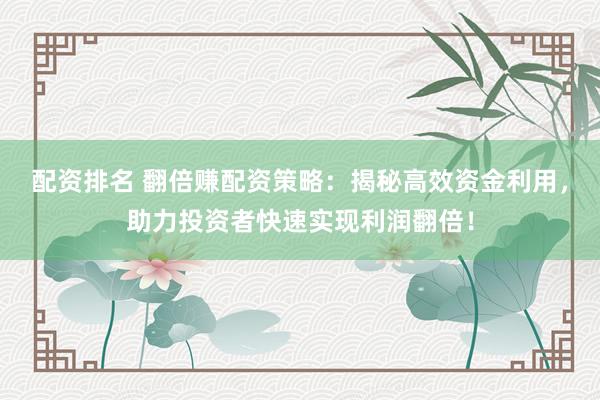 配资排名 翻倍赚配资策略：揭秘高效资金利用，助力投资者快速实现利润翻倍！