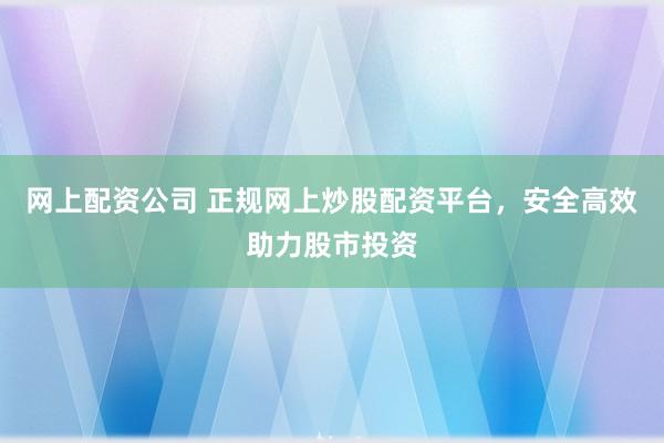 网上配资公司 正规网上炒股配资平台，安全高效助力股市投资