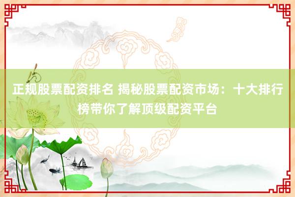 正规股票配资排名 揭秘股票配资市场：十大排行榜带你了解顶级配资平台