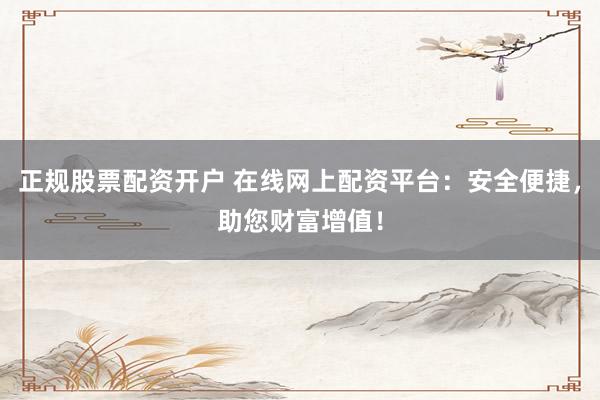 正规股票配资开户 在线网上配资平台：安全便捷，助您财富增值！