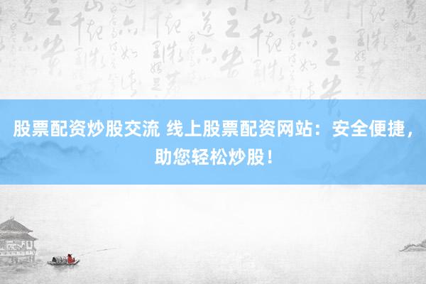 股票配资炒股交流 线上股票配资网站：安全便捷，助您轻松炒股！