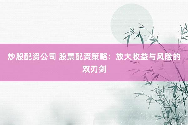 炒股配资公司 股票配资策略：放大收益与风险的双刃剑