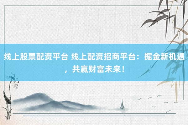 线上股票配资平台 线上配资招商平台：掘金新机遇，共赢财富未来！