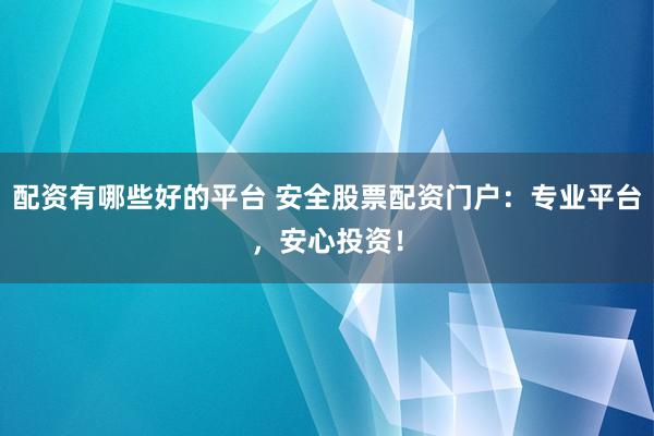 配资有哪些好的平台 安全股票配资门户：专业平台，安心投资！