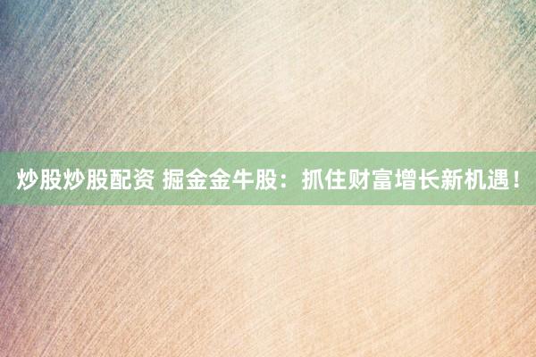炒股炒股配资 掘金金牛股：抓住财富增长新机遇！