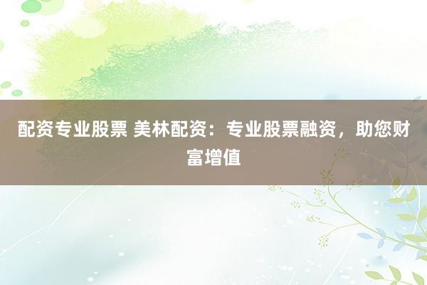 配资专业股票 美林配资：专业股票融资，助您财富增值