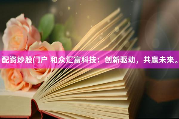 配资炒股门户 和众汇富科技：创新驱动，共赢未来。