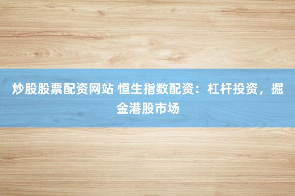 炒股股票配资网站 恒生指数配资：杠杆投资，掘金港股市场