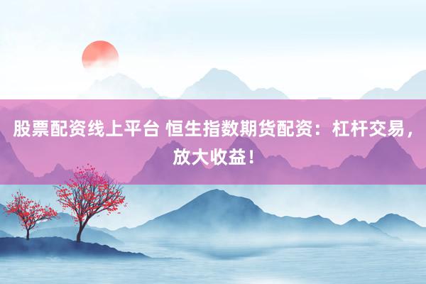 股票配资线上平台 恒生指数期货配资：杠杆交易，放大收益！