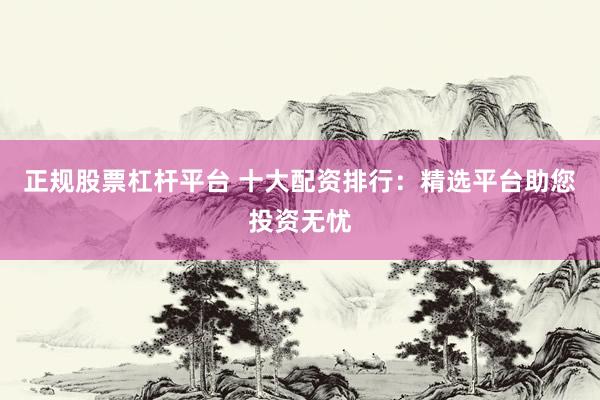 正规股票杠杆平台 十大配资排行：精选平台助您投资无忧