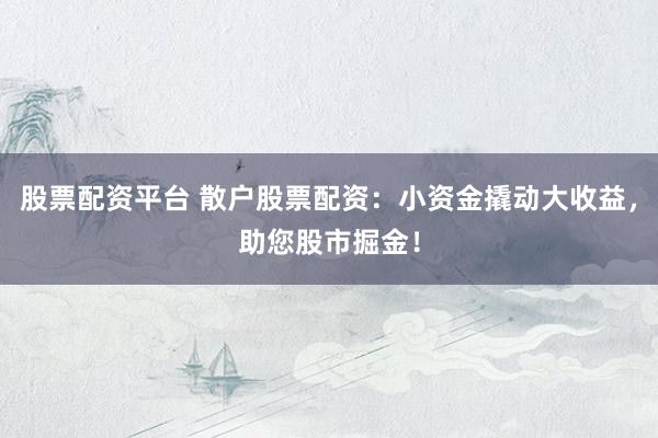 股票配资平台 散户股票配资：小资金撬动大收益，助您股市掘金！