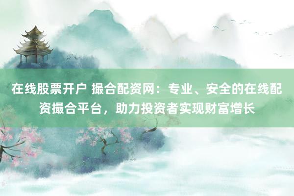 在线股票开户 撮合配资网：专业、安全的在线配资撮合平台，助力投资者实现财富增长