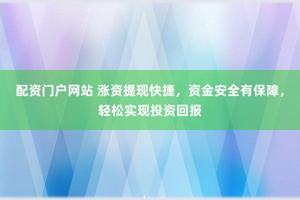 配资门户网站 涨资提现快捷，资金安全有保障，轻松实现投资回报