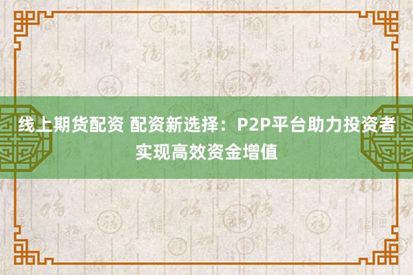 线上期货配资 配资新选择：P2P平台助力投资者实现高效资金增值
