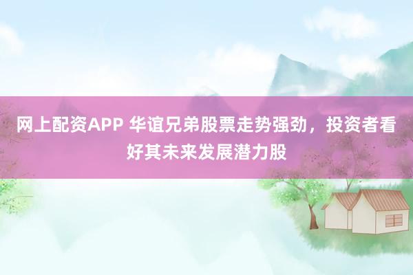 网上配资APP 华谊兄弟股票走势强劲，投资者看好其未来发展潜力股
