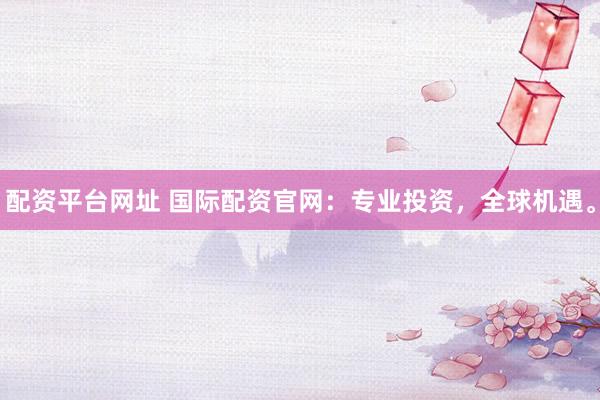 配资平台网址 国际配资官网：专业投资，全球机遇。