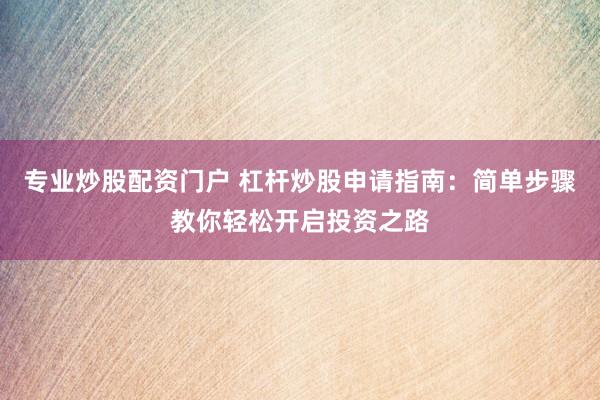 专业炒股配资门户 杠杆炒股申请指南：简单步骤教你轻松开启投资之路