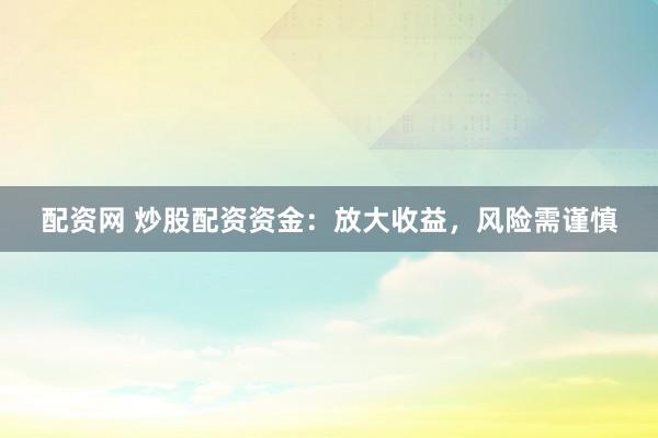 配资网 炒股配资资金：放大收益，风险需谨慎