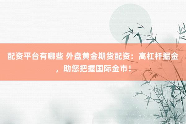 配资平台有哪些 外盘黄金期货配资：高杠杆掘金，助您把握国际金市！