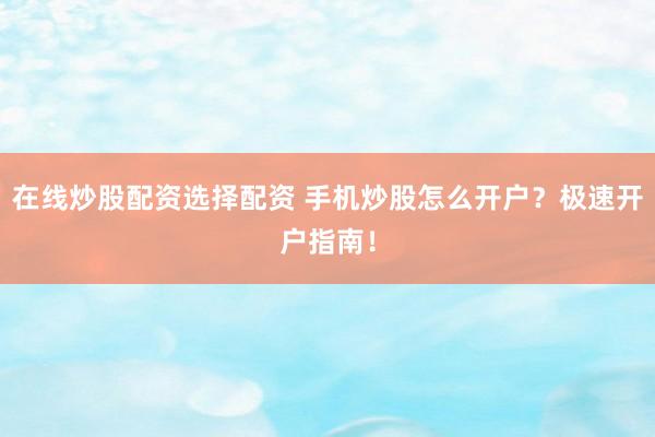 在线炒股配资选择配资 手机炒股怎么开户？极速开户指南！