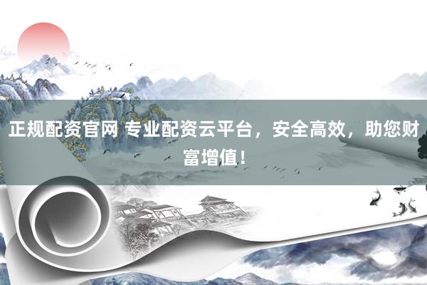 正规配资官网 专业配资云平台，安全高效，助您财富增值！