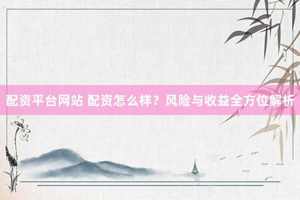 配资平台网站 配资怎么样？风险与收益全方位解析