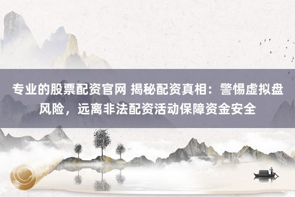 专业的股票配资官网 揭秘配资真相：警惕虚拟盘风险，远离非法配资活动保障资金安全