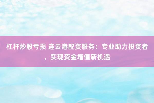 杠杆炒股亏损 连云港配资服务：专业助力投资者，实现资金增值新机遇