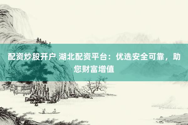 配资炒股开户 湖北配资平台：优选安全可靠，助您财富增值