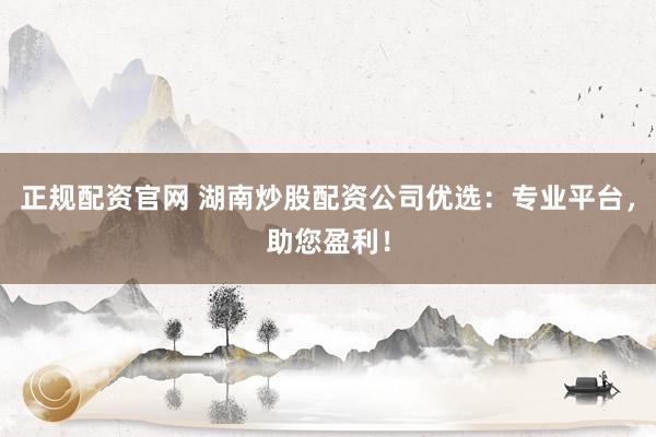 正规配资官网 湖南炒股配资公司优选：专业平台，助您盈利！
