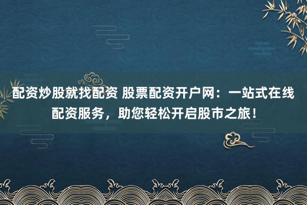 配资炒股就找配资 股票配资开户网：一站式在线配资服务，助您轻松开启股市之旅！