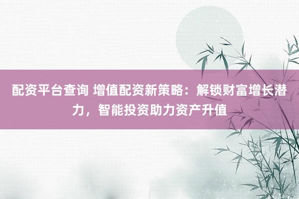 配资平台查询 增值配资新策略：解锁财富增长潜力，智能投资助力资产升值