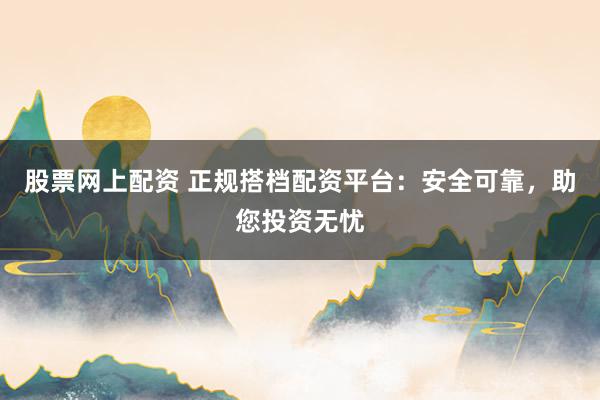 股票网上配资 正规搭档配资平台：安全可靠，助您投资无忧