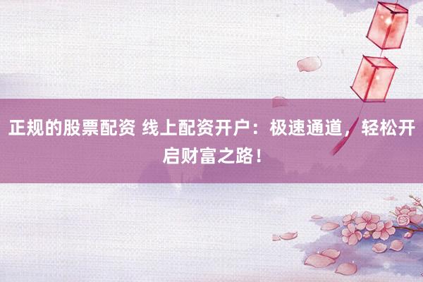 正规的股票配资 线上配资开户：极速通道，轻松开启财富之路！