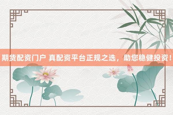 期货配资门户 真配资平台正规之选，助您稳健投资！