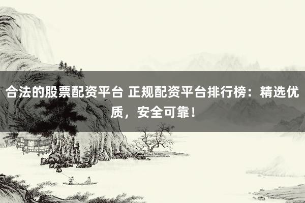 合法的股票配资平台 正规配资平台排行榜：精选优质，安全可靠！