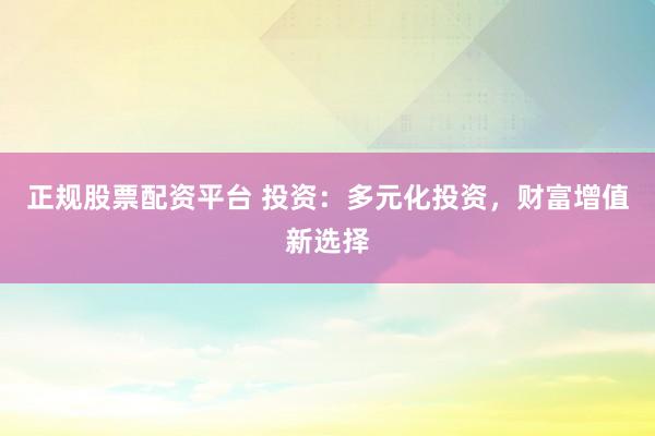 正规股票配资平台 投资：多元化投资，财富增值新选择