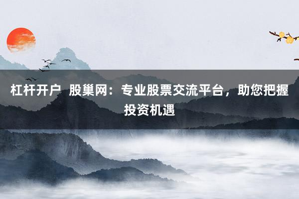 杠杆开户  股巢网：专业股票交流平台，助您把握投资机遇