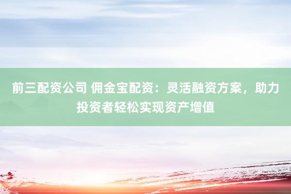 前三配资公司 佣金宝配资：灵活融资方案，助力投资者轻松实现资产增值
