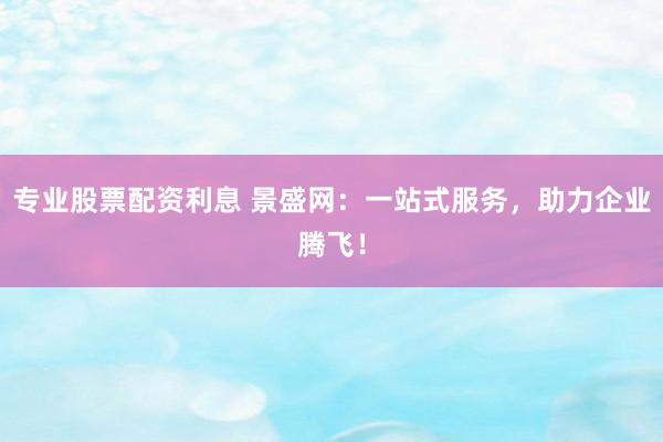 专业股票配资利息 景盛网：一站式服务，助力企业腾飞！