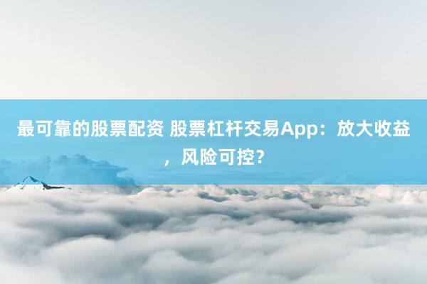 最可靠的股票配资 股票杠杆交易App：放大收益，风险可控？