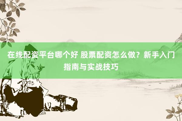 在线配资平台哪个好 股票配资怎么做？新手入门指南与实战技巧