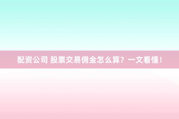 配资公司 股票交易佣金怎么算？一文看懂！
