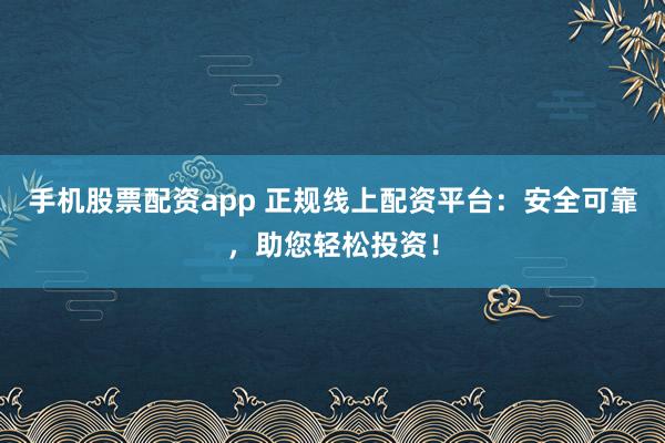 手机股票配资app 正规线上配资平台：安全可靠，助您轻松投资！