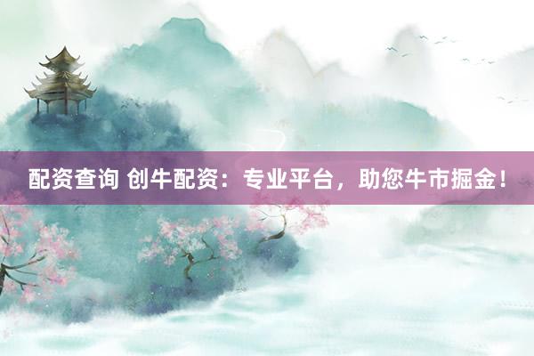 配资查询 创牛配资：专业平台，助您牛市掘金！