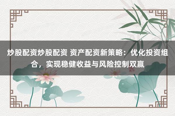 炒股配资炒股配资 资产配资新策略：优化投资组合，实现稳健收益与风险控制双赢