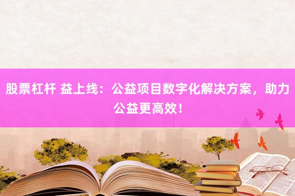 股票杠杆 益上线：公益项目数字化解决方案，助力公益更高效！