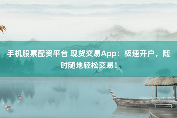 手机股票配资平台 现货交易App：极速开户，随时随地轻松交易！