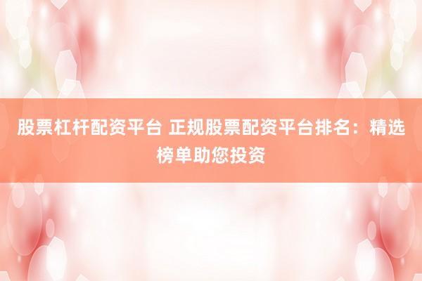 股票杠杆配资平台 正规股票配资平台排名：精选榜单助您投资