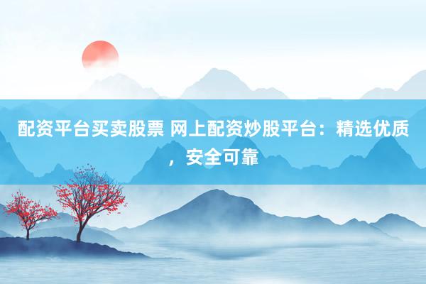 配资平台买卖股票 网上配资炒股平台：精选优质，安全可靠